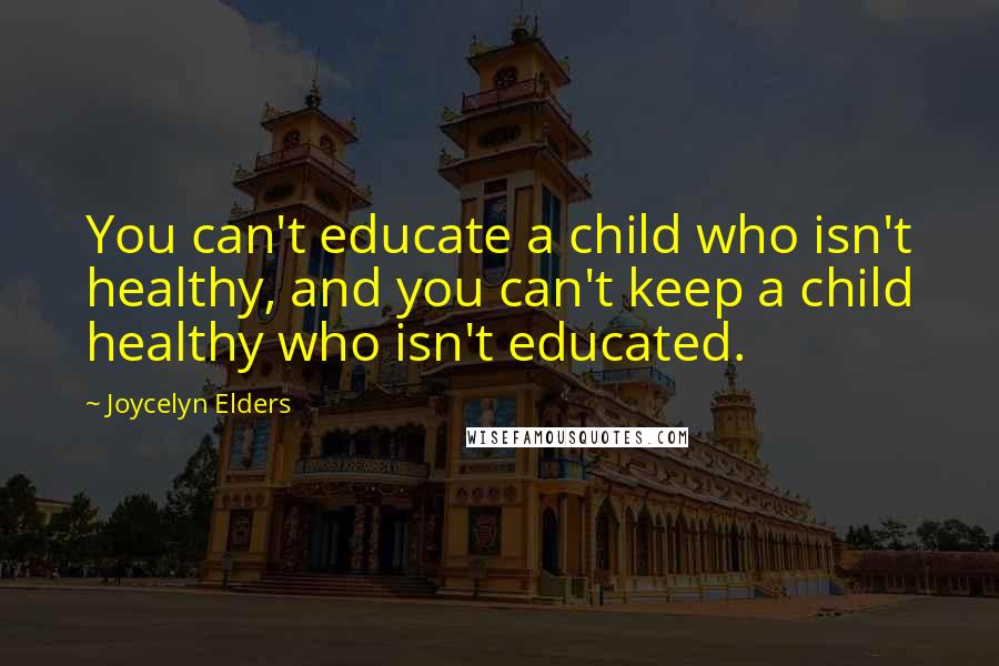 Joycelyn Elders Quotes: You can't educate a child who isn't healthy, and you can't keep a child healthy who isn't educated.