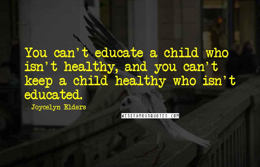 Joycelyn Elders Quotes: You can't educate a child who isn't healthy, and you can't keep a child healthy who isn't educated.