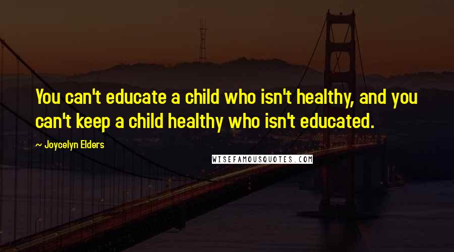 Joycelyn Elders Quotes: You can't educate a child who isn't healthy, and you can't keep a child healthy who isn't educated.