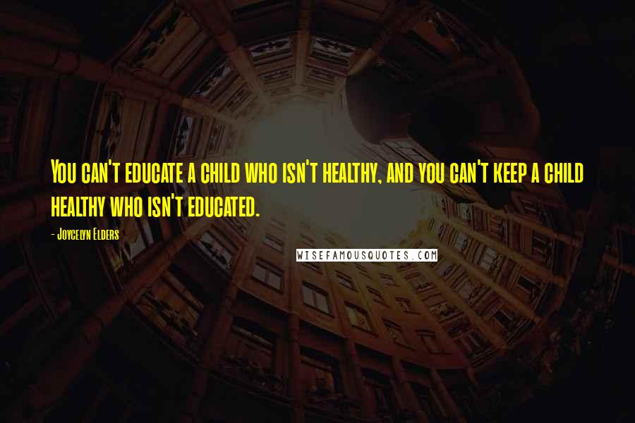 Joycelyn Elders Quotes: You can't educate a child who isn't healthy, and you can't keep a child healthy who isn't educated.