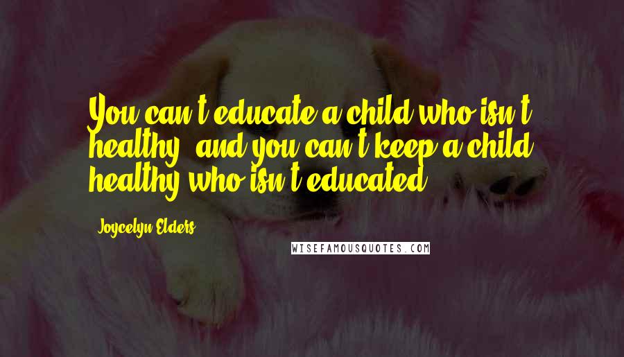 Joycelyn Elders Quotes: You can't educate a child who isn't healthy, and you can't keep a child healthy who isn't educated.