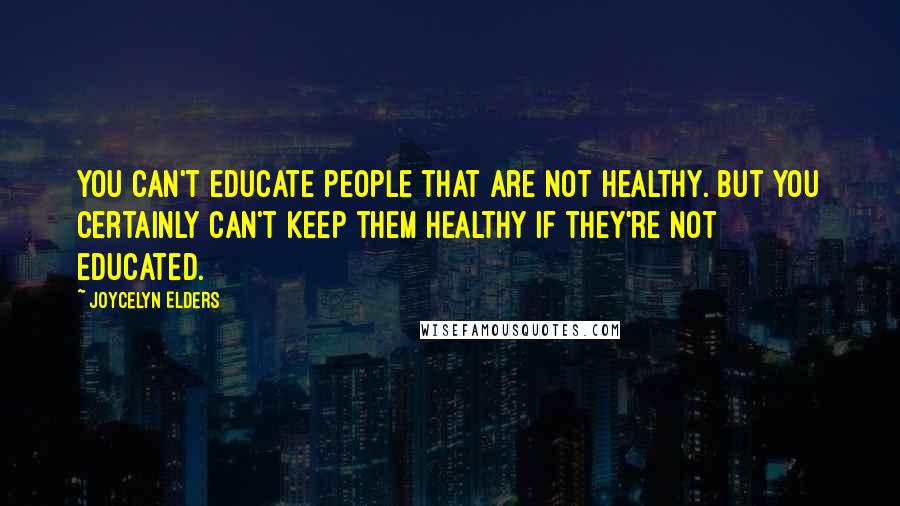 Joycelyn Elders Quotes: You can't educate people that are not healthy. But you certainly can't keep them healthy if they're not educated.