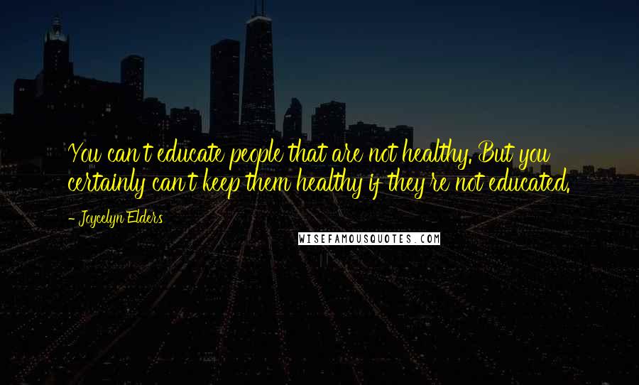 Joycelyn Elders Quotes: You can't educate people that are not healthy. But you certainly can't keep them healthy if they're not educated.