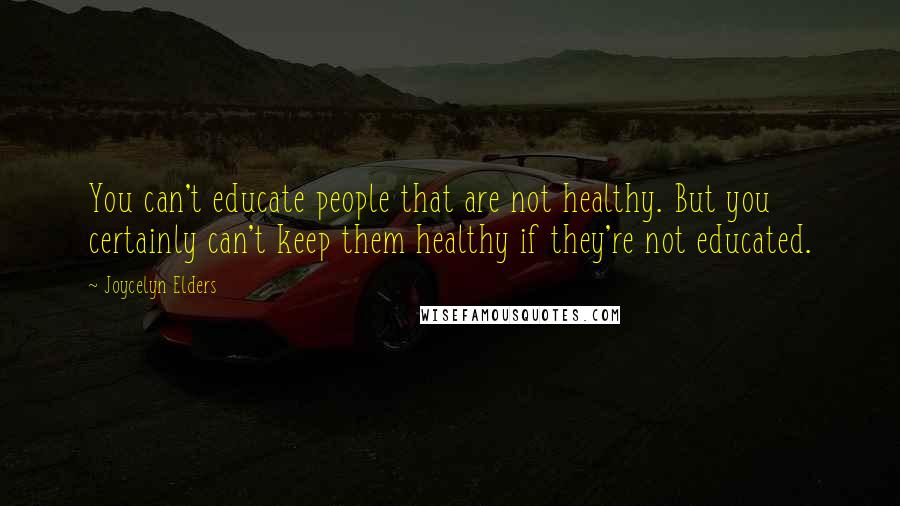 Joycelyn Elders Quotes: You can't educate people that are not healthy. But you certainly can't keep them healthy if they're not educated.