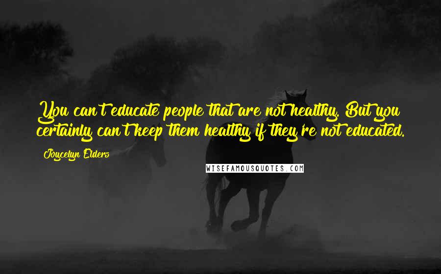 Joycelyn Elders Quotes: You can't educate people that are not healthy. But you certainly can't keep them healthy if they're not educated.