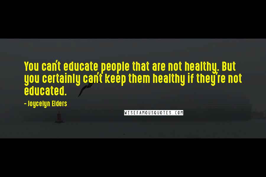 Joycelyn Elders Quotes: You can't educate people that are not healthy. But you certainly can't keep them healthy if they're not educated.