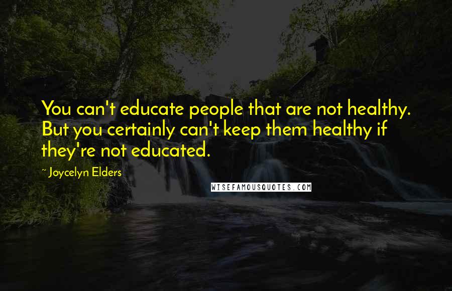 Joycelyn Elders Quotes: You can't educate people that are not healthy. But you certainly can't keep them healthy if they're not educated.