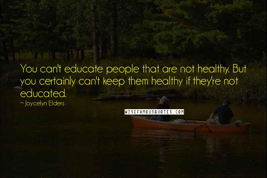 Joycelyn Elders Quotes: You can't educate people that are not healthy. But you certainly can't keep them healthy if they're not educated.