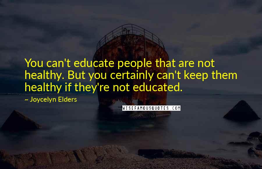 Joycelyn Elders Quotes: You can't educate people that are not healthy. But you certainly can't keep them healthy if they're not educated.