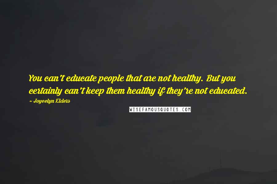 Joycelyn Elders Quotes: You can't educate people that are not healthy. But you certainly can't keep them healthy if they're not educated.