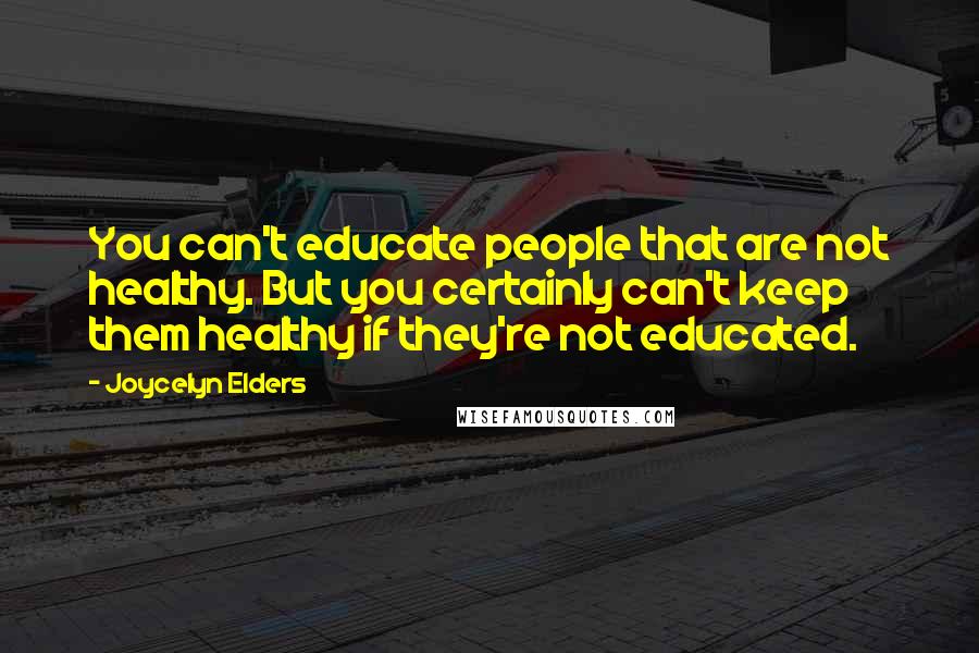 Joycelyn Elders Quotes: You can't educate people that are not healthy. But you certainly can't keep them healthy if they're not educated.