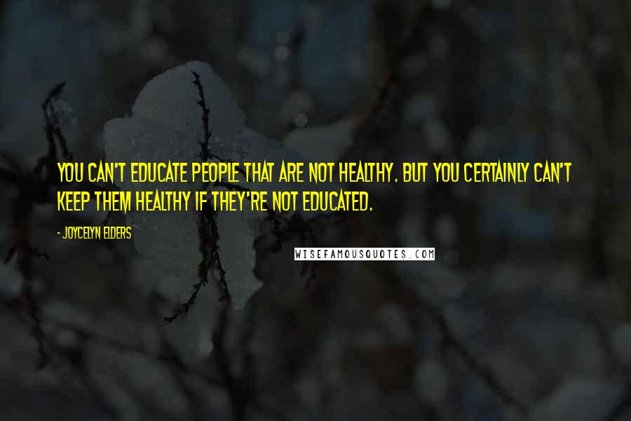 Joycelyn Elders Quotes: You can't educate people that are not healthy. But you certainly can't keep them healthy if they're not educated.