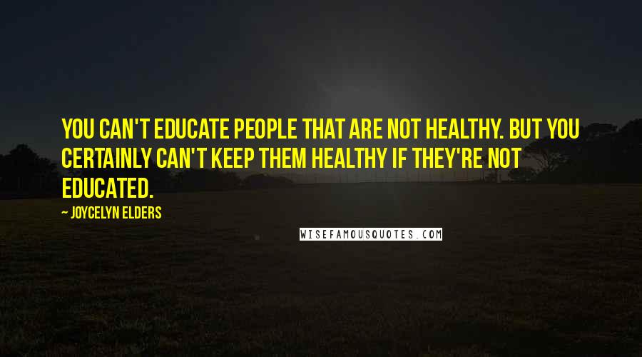 Joycelyn Elders Quotes: You can't educate people that are not healthy. But you certainly can't keep them healthy if they're not educated.