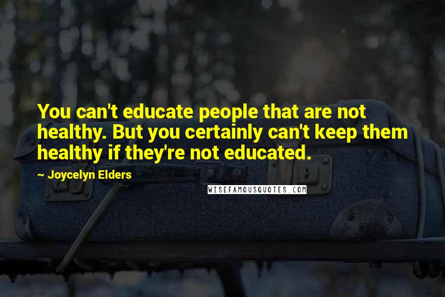 Joycelyn Elders Quotes: You can't educate people that are not healthy. But you certainly can't keep them healthy if they're not educated.