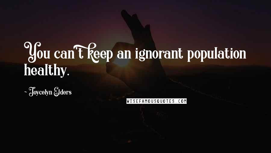Joycelyn Elders Quotes: You can't keep an ignorant population healthy.