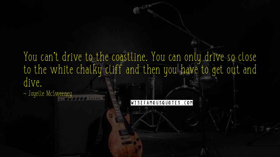 Joyelle McSweeney Quotes: You can't drive to the coastline. You can only drive so close to the white chalky cliff and then you have to get out and dive.