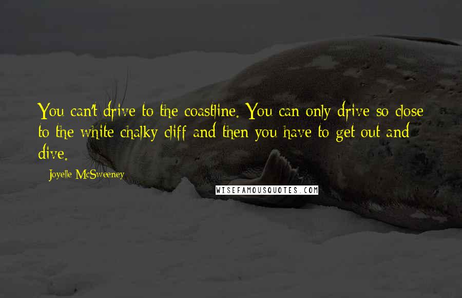 Joyelle McSweeney Quotes: You can't drive to the coastline. You can only drive so close to the white chalky cliff and then you have to get out and dive.