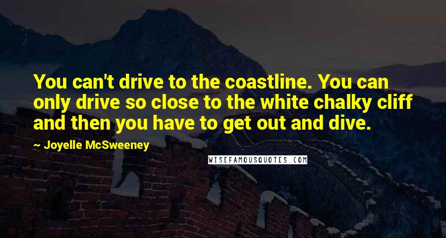 Joyelle McSweeney Quotes: You can't drive to the coastline. You can only drive so close to the white chalky cliff and then you have to get out and dive.