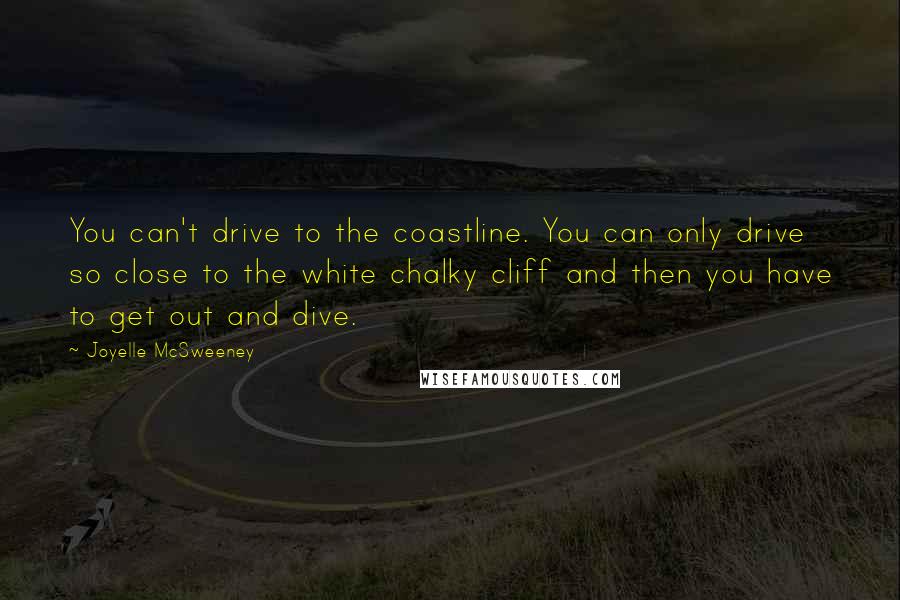 Joyelle McSweeney Quotes: You can't drive to the coastline. You can only drive so close to the white chalky cliff and then you have to get out and dive.