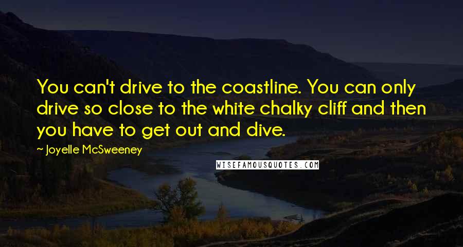 Joyelle McSweeney Quotes: You can't drive to the coastline. You can only drive so close to the white chalky cliff and then you have to get out and dive.