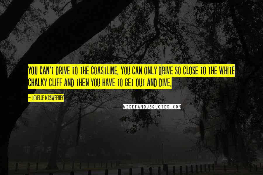 Joyelle McSweeney Quotes: You can't drive to the coastline. You can only drive so close to the white chalky cliff and then you have to get out and dive.