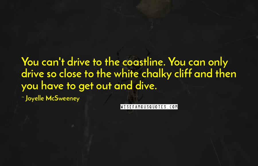 Joyelle McSweeney Quotes: You can't drive to the coastline. You can only drive so close to the white chalky cliff and then you have to get out and dive.
