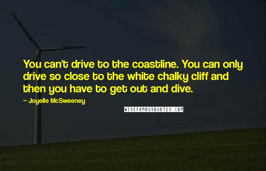 Joyelle McSweeney Quotes: You can't drive to the coastline. You can only drive so close to the white chalky cliff and then you have to get out and dive.