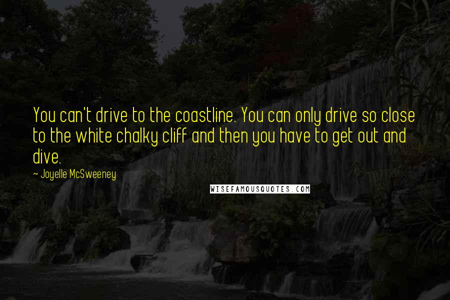 Joyelle McSweeney Quotes: You can't drive to the coastline. You can only drive so close to the white chalky cliff and then you have to get out and dive.