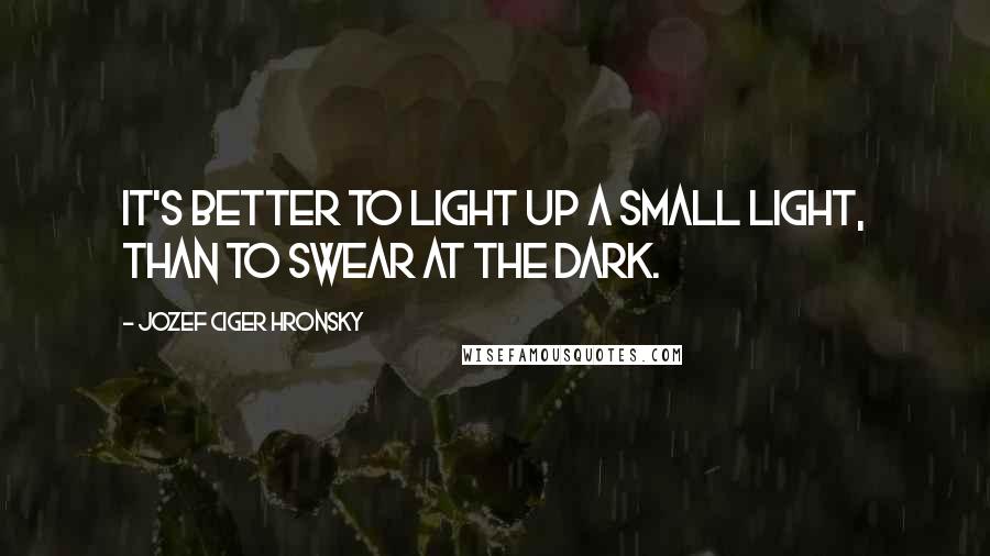 Jozef Ciger Hronsky Quotes: It's better to light up a small light, than to swear at the dark.