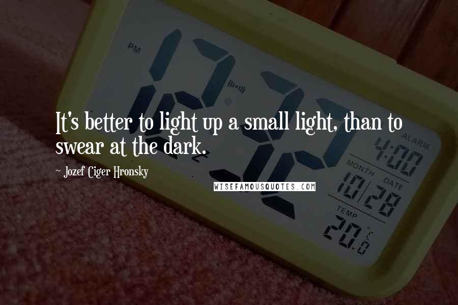 Jozef Ciger Hronsky Quotes: It's better to light up a small light, than to swear at the dark.