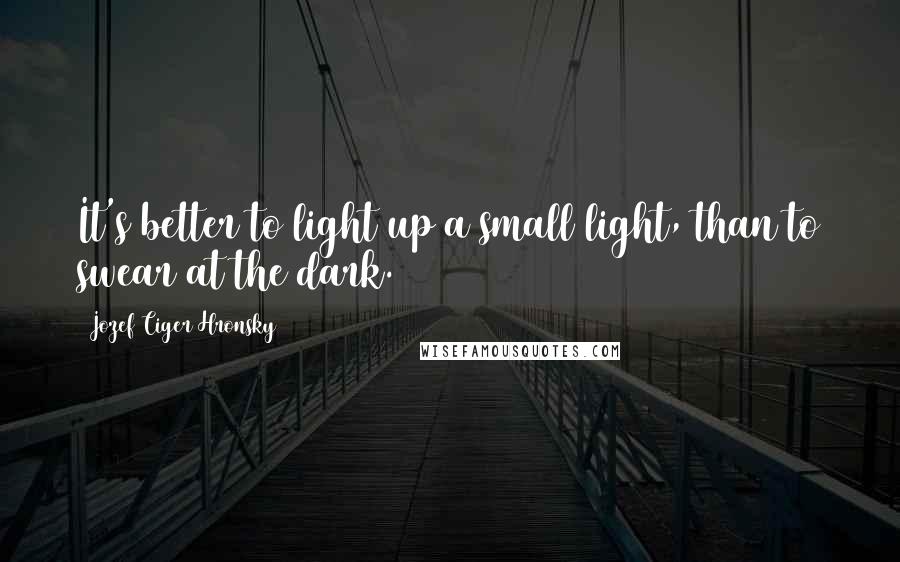 Jozef Ciger Hronsky Quotes: It's better to light up a small light, than to swear at the dark.