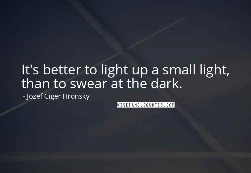 Jozef Ciger Hronsky Quotes: It's better to light up a small light, than to swear at the dark.