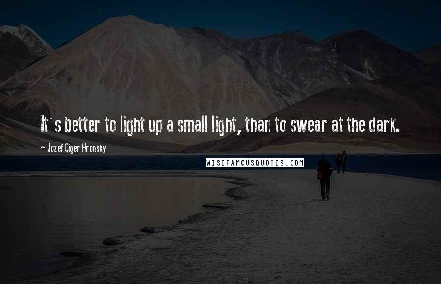 Jozef Ciger Hronsky Quotes: It's better to light up a small light, than to swear at the dark.