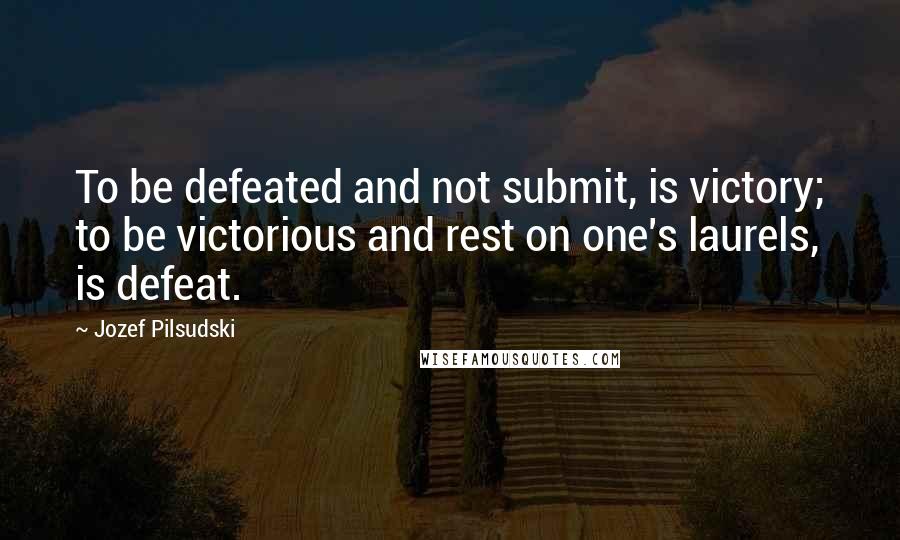 Jozef Pilsudski Quotes: To be defeated and not submit, is victory; to be victorious and rest on one's laurels, is defeat.