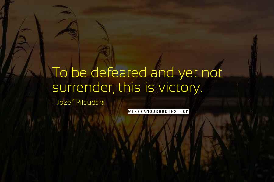 Jozef Pilsudski Quotes: To be defeated and yet not surrender, this is victory.