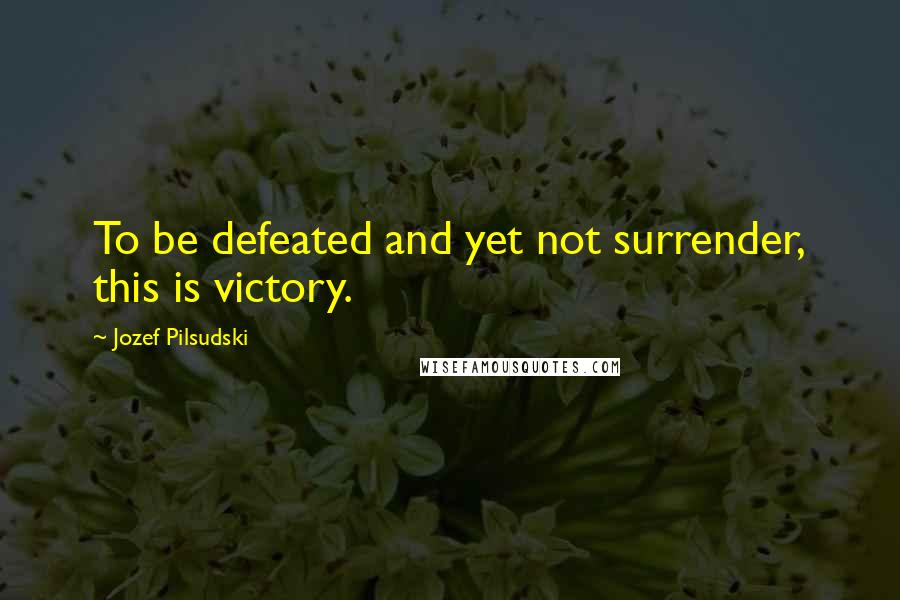 Jozef Pilsudski Quotes: To be defeated and yet not surrender, this is victory.