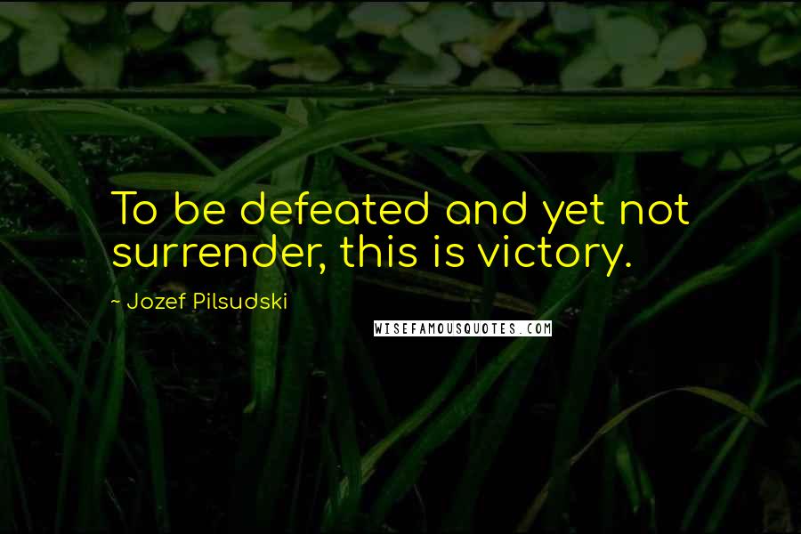 Jozef Pilsudski Quotes: To be defeated and yet not surrender, this is victory.