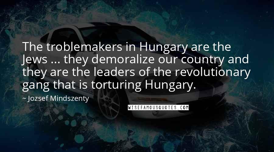 Jozsef Mindszenty Quotes: The troblemakers in Hungary are the Jews ... they demoralize our country and they are the leaders of the revolutionary gang that is torturing Hungary.