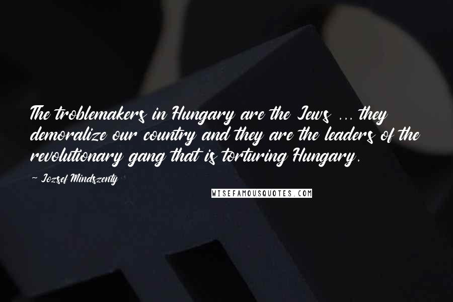 Jozsef Mindszenty Quotes: The troblemakers in Hungary are the Jews ... they demoralize our country and they are the leaders of the revolutionary gang that is torturing Hungary.