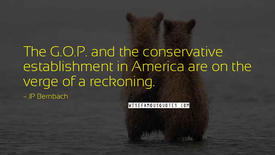 JP Bernbach Quotes: The G.O.P. and the conservative establishment in America are on the verge of a reckoning.
