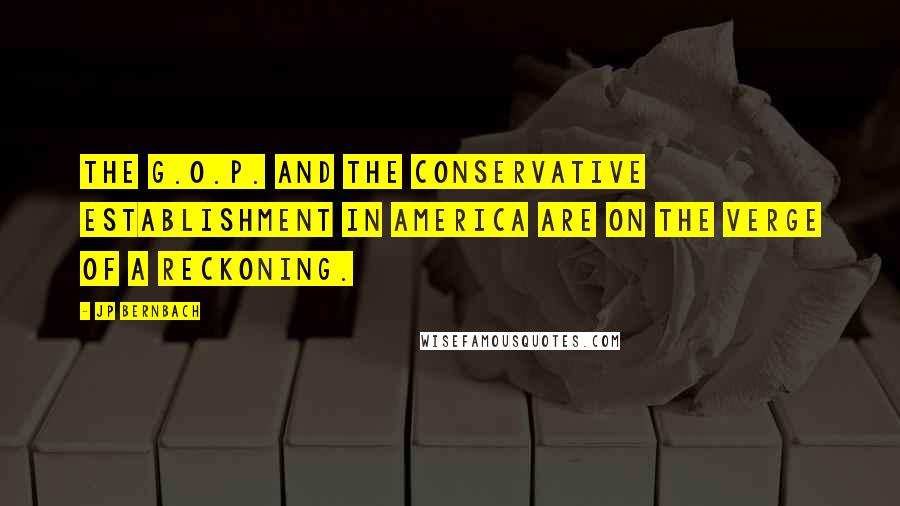 JP Bernbach Quotes: The G.O.P. and the conservative establishment in America are on the verge of a reckoning.