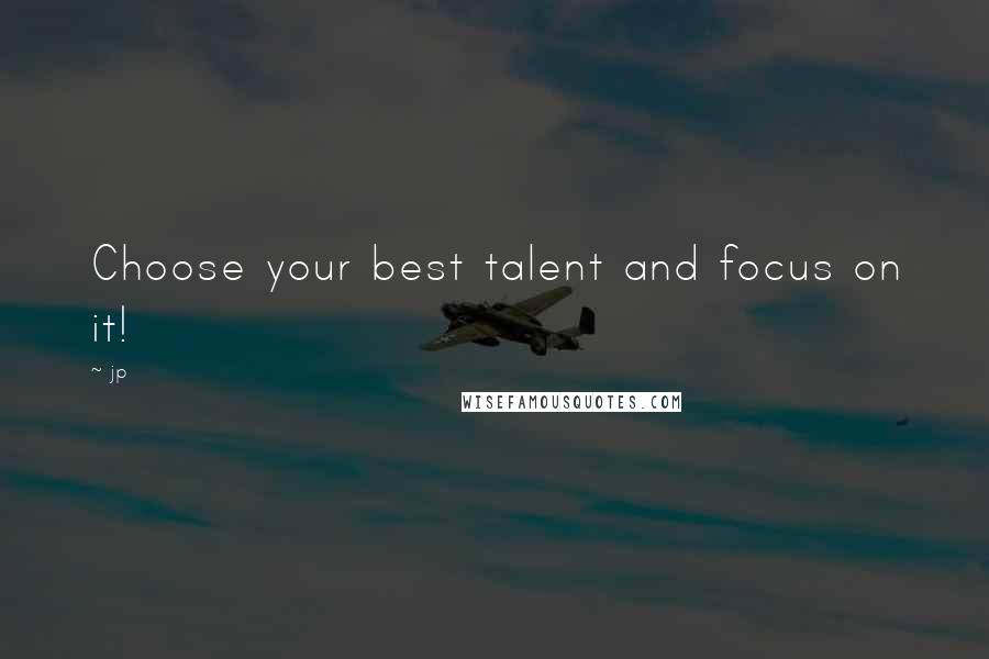 Jp Quotes: Choose your best talent and focus on it!