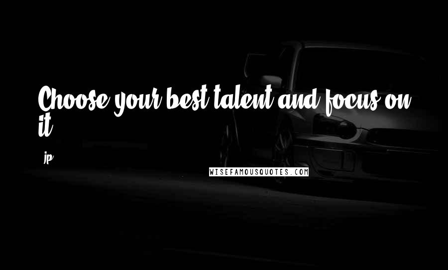 Jp Quotes: Choose your best talent and focus on it!