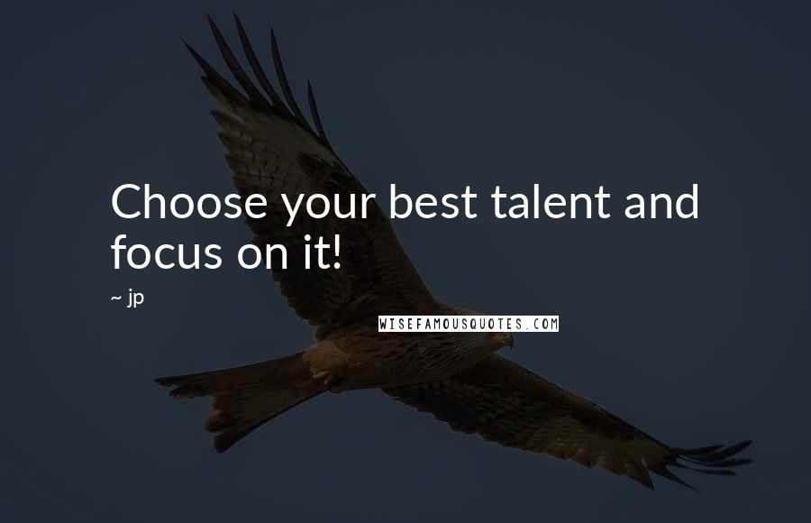 Jp Quotes: Choose your best talent and focus on it!