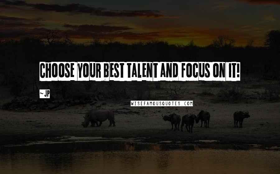 Jp Quotes: Choose your best talent and focus on it!