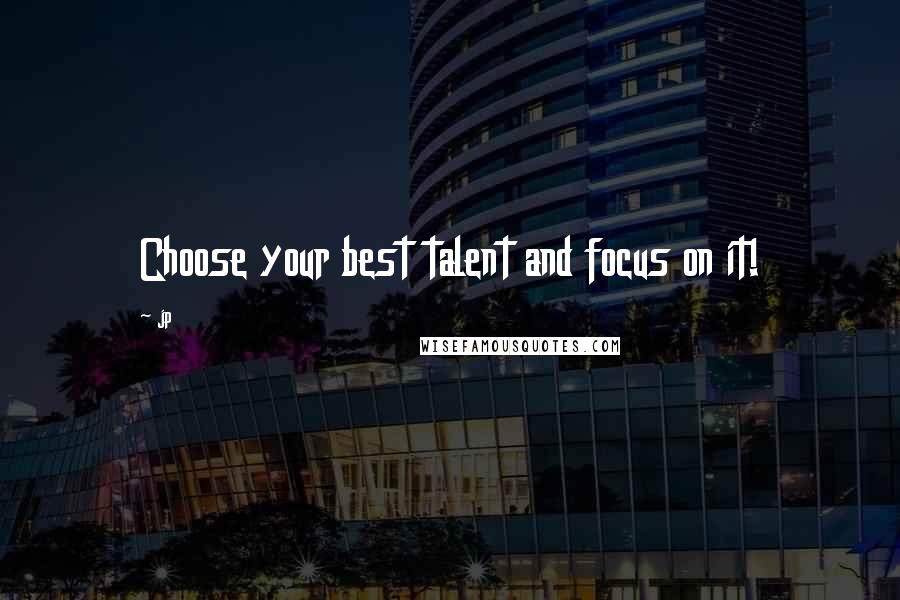 Jp Quotes: Choose your best talent and focus on it!