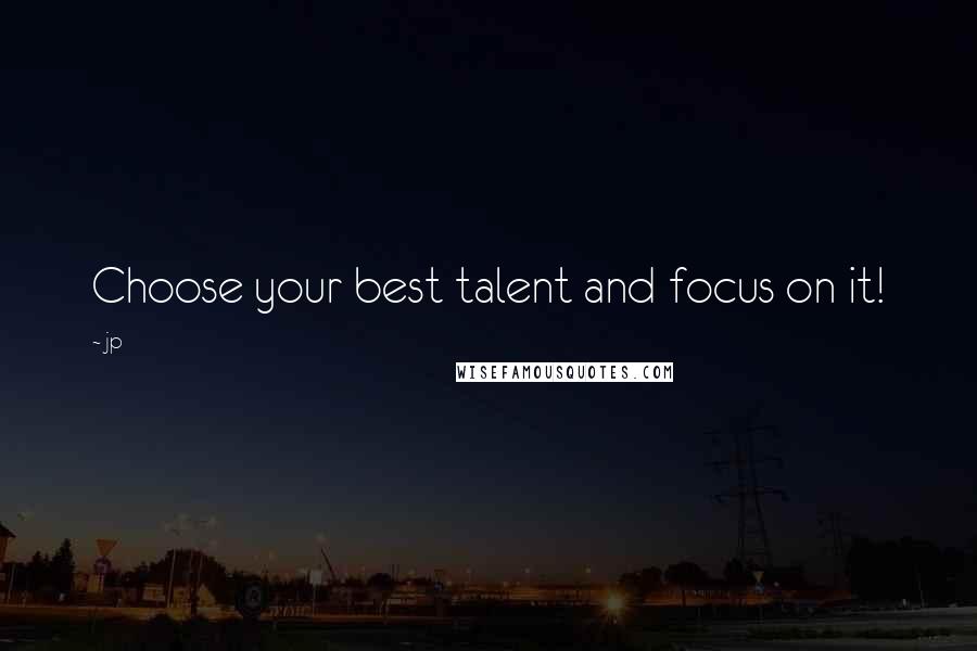 Jp Quotes: Choose your best talent and focus on it!