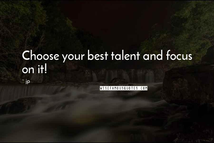 Jp Quotes: Choose your best talent and focus on it!
