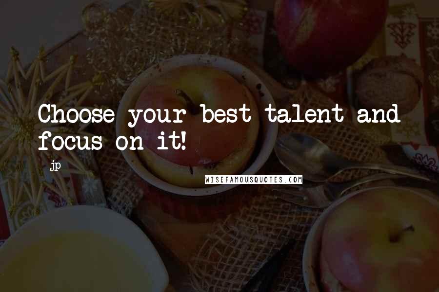 Jp Quotes: Choose your best talent and focus on it!