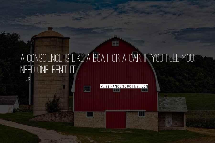 JR Quotes: A conscience is like a boat or a car. If you feel you need one, rent it.